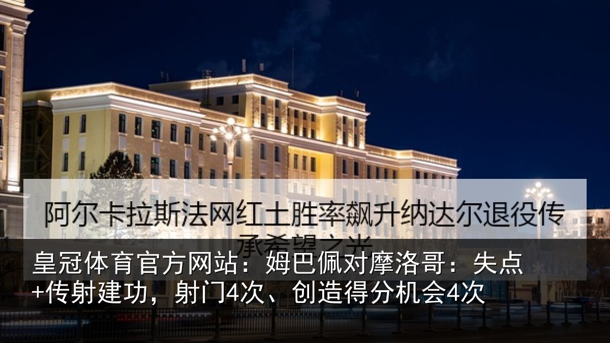 皇冠体育官方网站：姆巴佩对摩洛哥：失点+传射建功，射门4次、创造得分机会4次