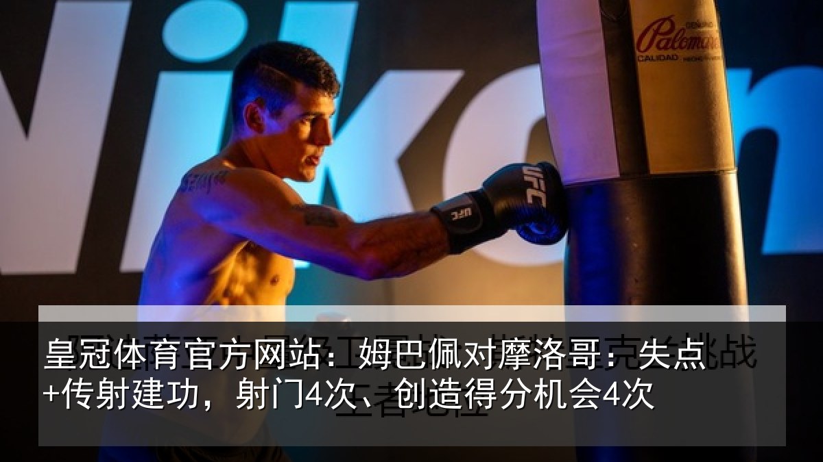 皇冠体育官方网站：姆巴佩对摩洛哥：失点+传射建功，射门4次、创造得分机会4次