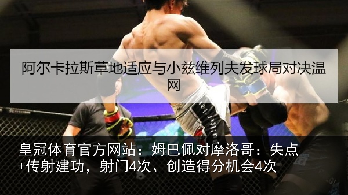 皇冠体育官方网站：姆巴佩对摩洛哥：失点+传射建功，射门4次、创造得分机会4次