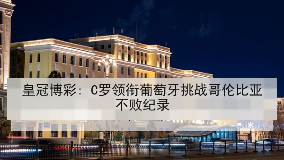 皇冠博彩: C罗领衔葡萄牙挑战哥伦比亚不败纪录 皇冠博彩: C罗领衔葡萄牙挑战哥伦比亚不败纪录