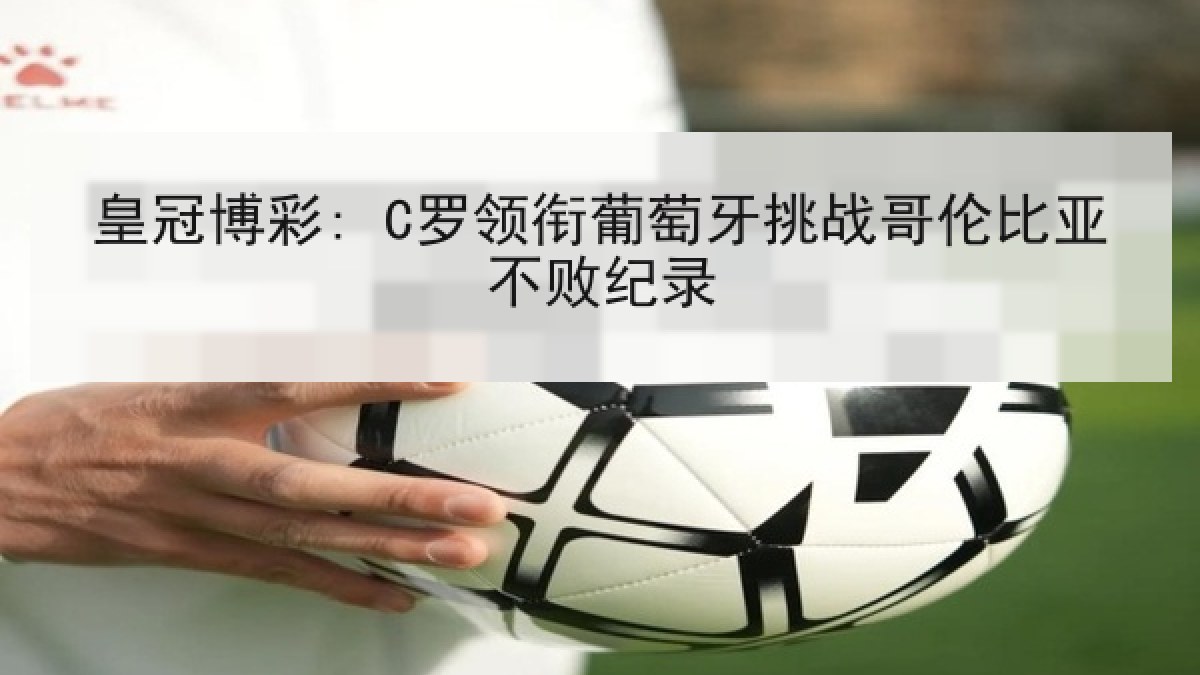 皇冠博彩: C罗领衔葡萄牙挑战哥伦比亚不败纪录