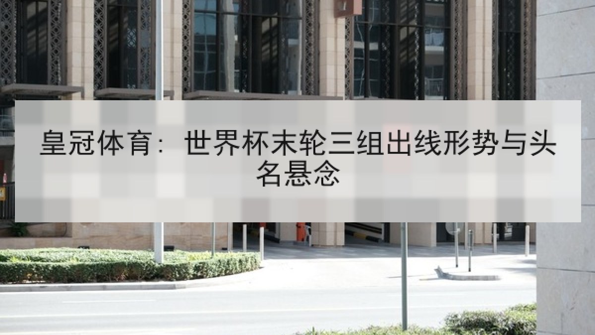 皇冠体育: 世界杯末轮三组出线形势与头名悬念