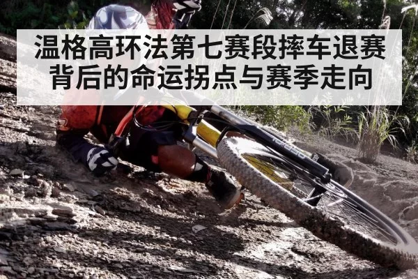 温格高环法第七赛段摔车退赛背后的命运拐点与赛季走向